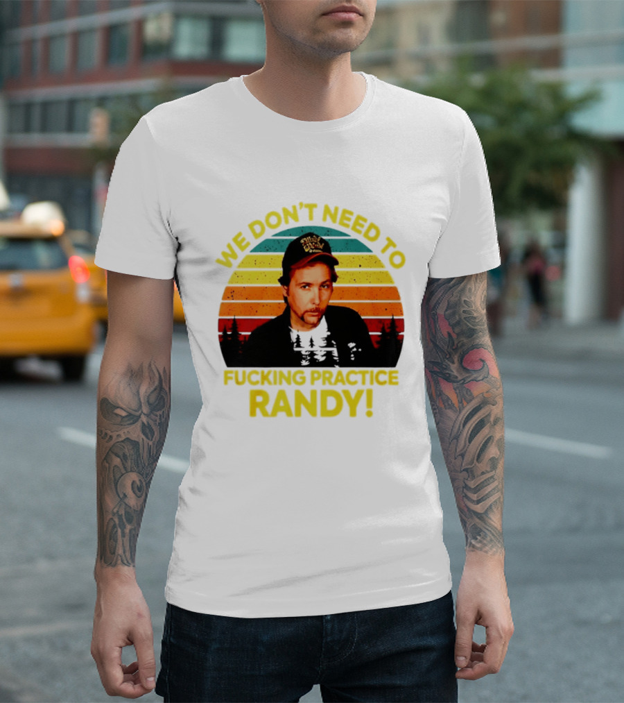 We Dont Need To Fucking Practice Randy T-Shirt