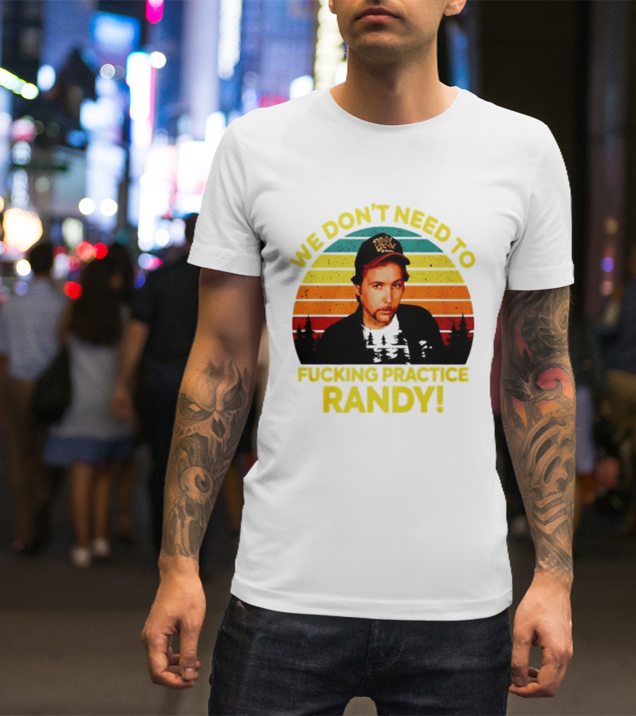 We Dont Need To Fucking Practice Randy T-Shirt