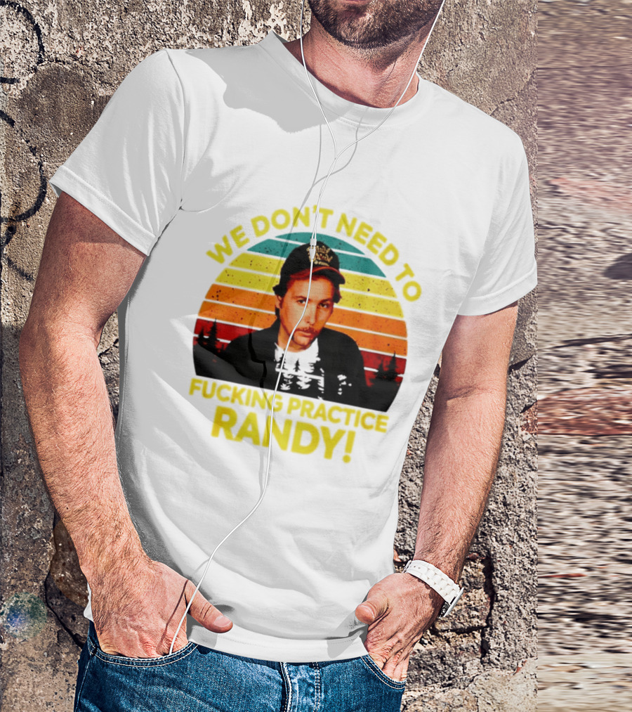 We Dont Need To Fucking Practice Randy T-Shirt