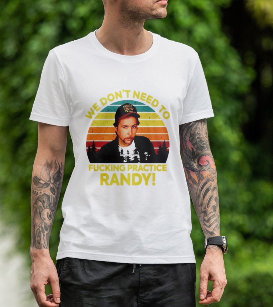 We Dont Need To Fucking Practice Randy T-Shirt
