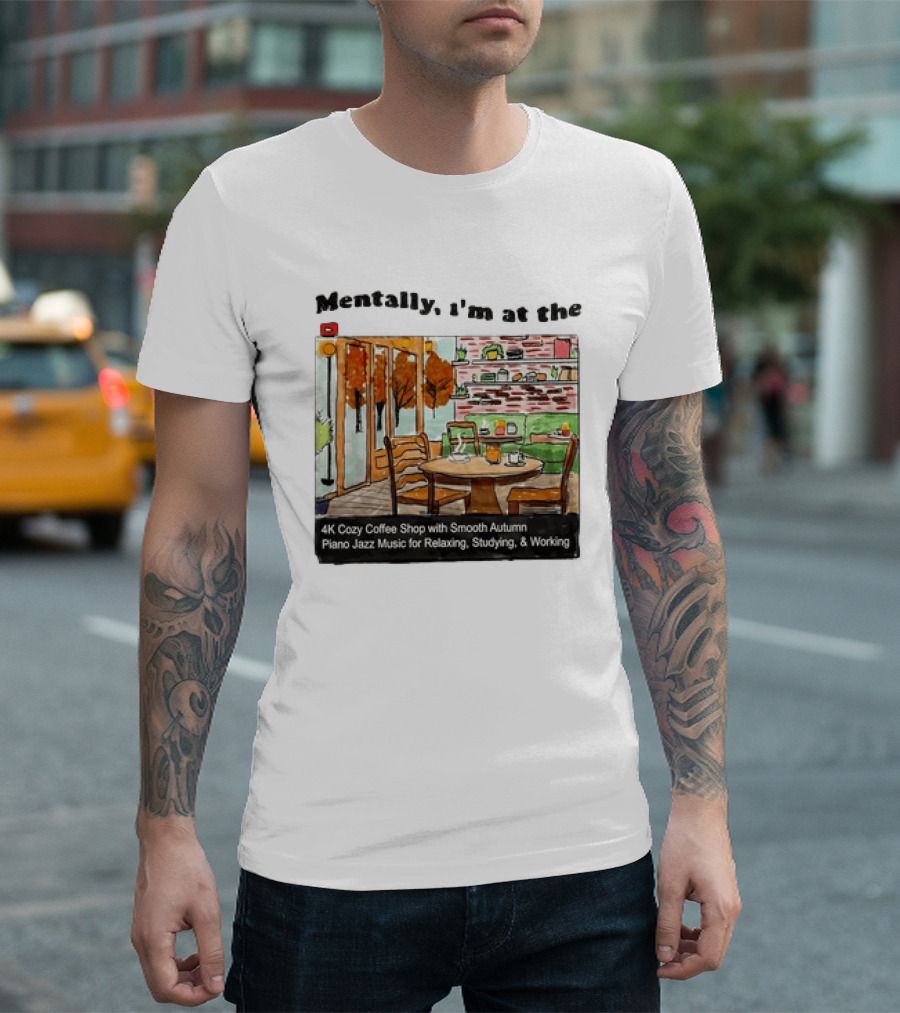 Mentally I'm At The 4K Cozy Coffee Shop With Smooth Autumn Piano Jazz Music For Relaxing Studying And Working T-Shirt