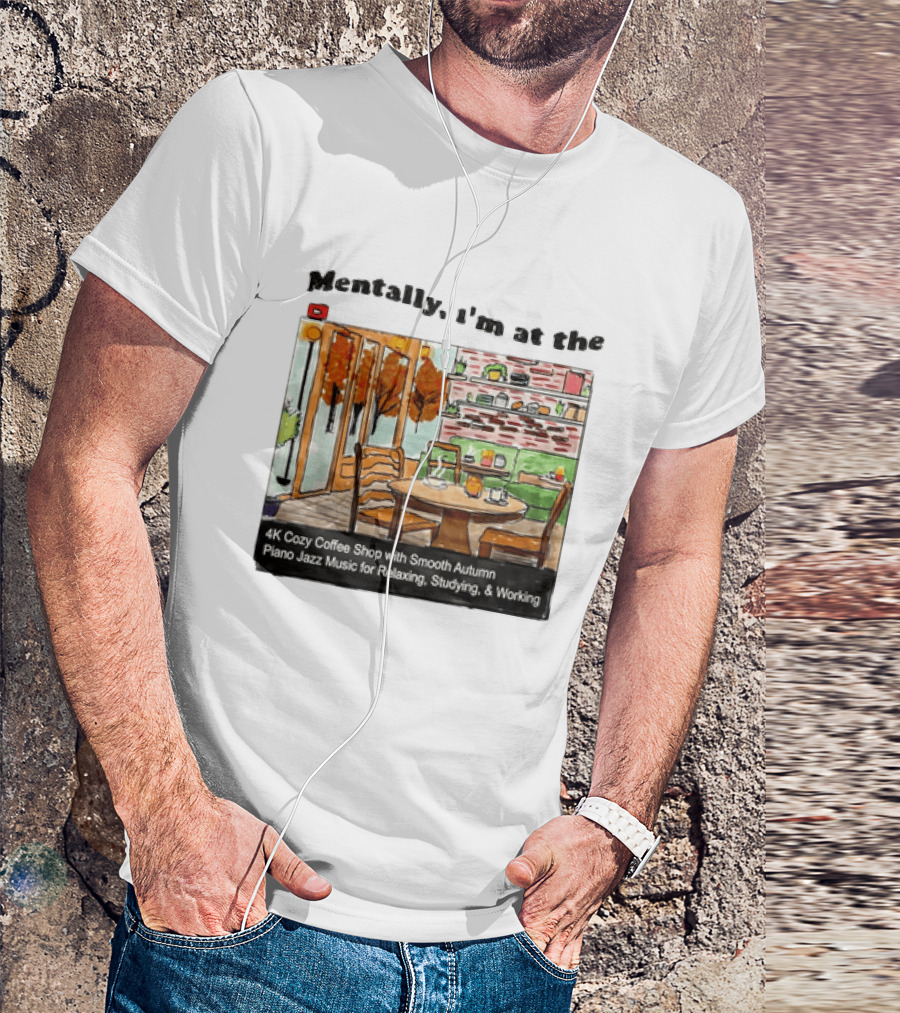 Mentally I'm At The 4K Cozy Coffee Shop With Smooth Autumn Piano Jazz Music For Relaxing Studying And Working T-Shirt