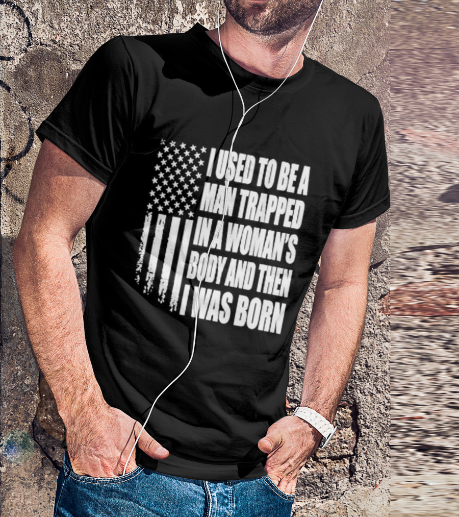 I Used To Be A Man Trapped In A Woman's Body And Then I Was Born American Flag T-Shirt