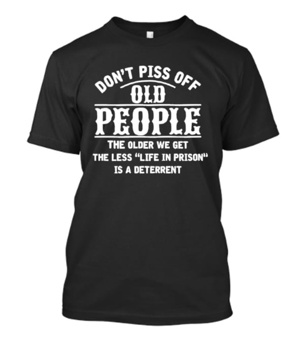 Don't Piss Off Old People The Older We Get The Less Life In Prison Is A Deterrent T-Shirt