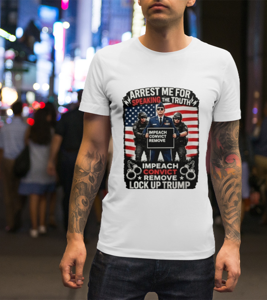 Arrest Me For Speaking The Truth Impeach Convict Remove Lock Up Trump T-Shirt