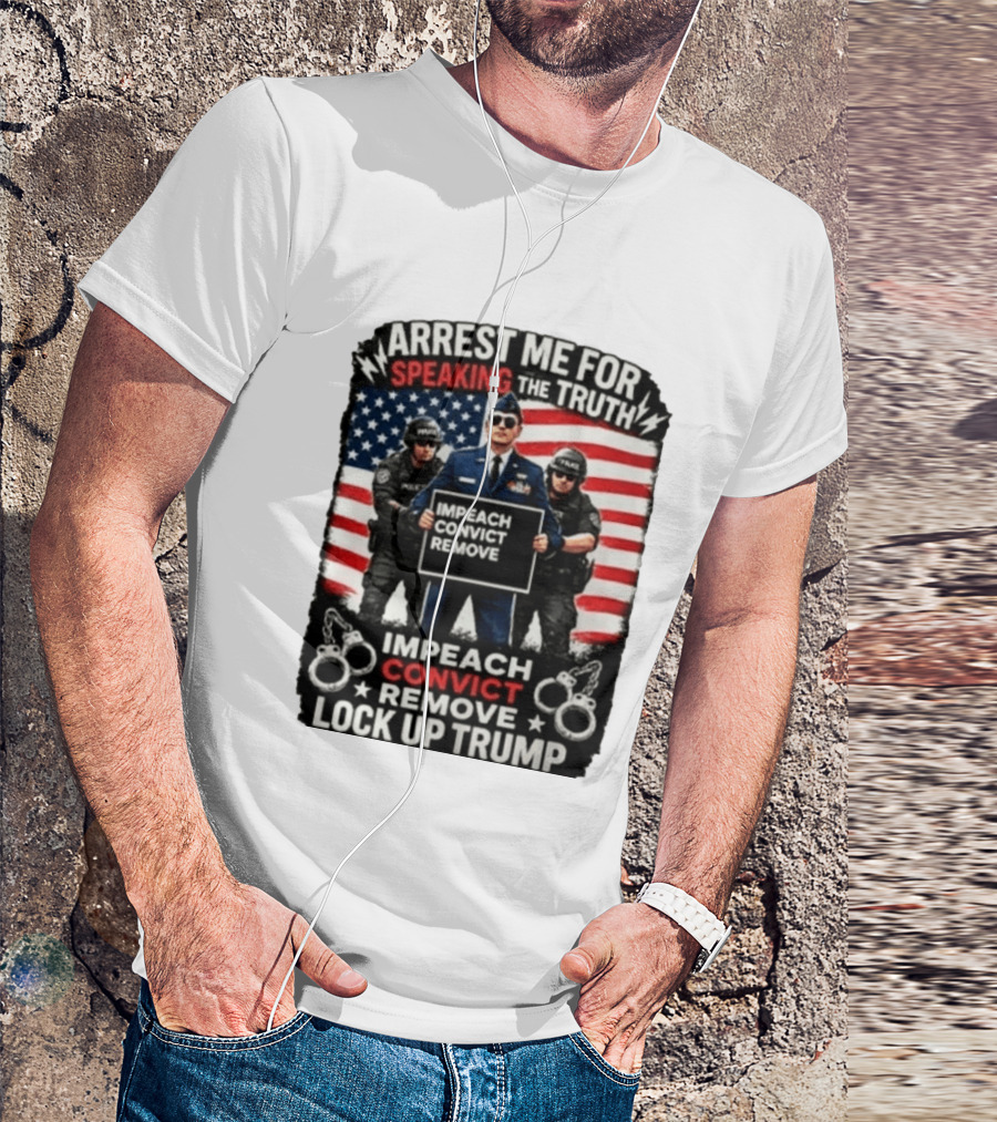 Arrest Me For Speaking The Truth Impeach Convict Remove Lock Up Trump T-Shirt