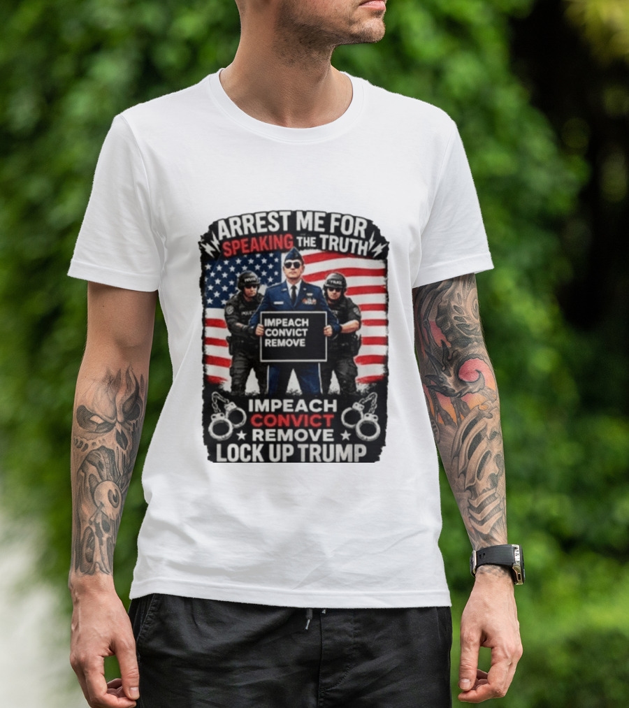 Arrest Me For Speaking The Truth Impeach Convict Remove Lock Up Trump T-Shirt