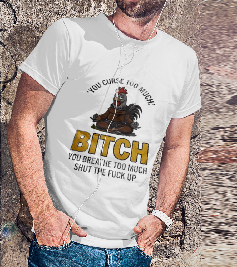 You Curse Too Much Bitch Meditating Chicken You Breathe Too Much Shut The Fuck Up T-Shirt