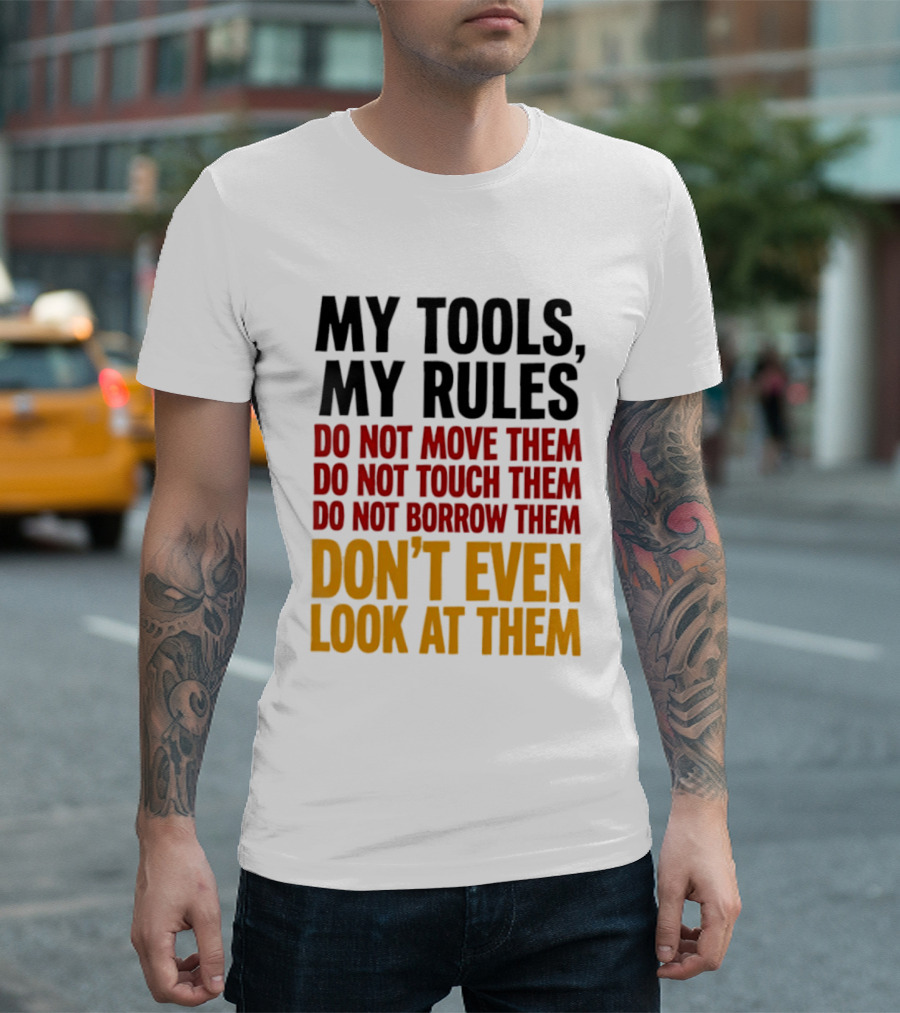 My Tools My Rules Do Not Move Them Touch Them Borrow Them Don't Even Look At Them T-Shirt