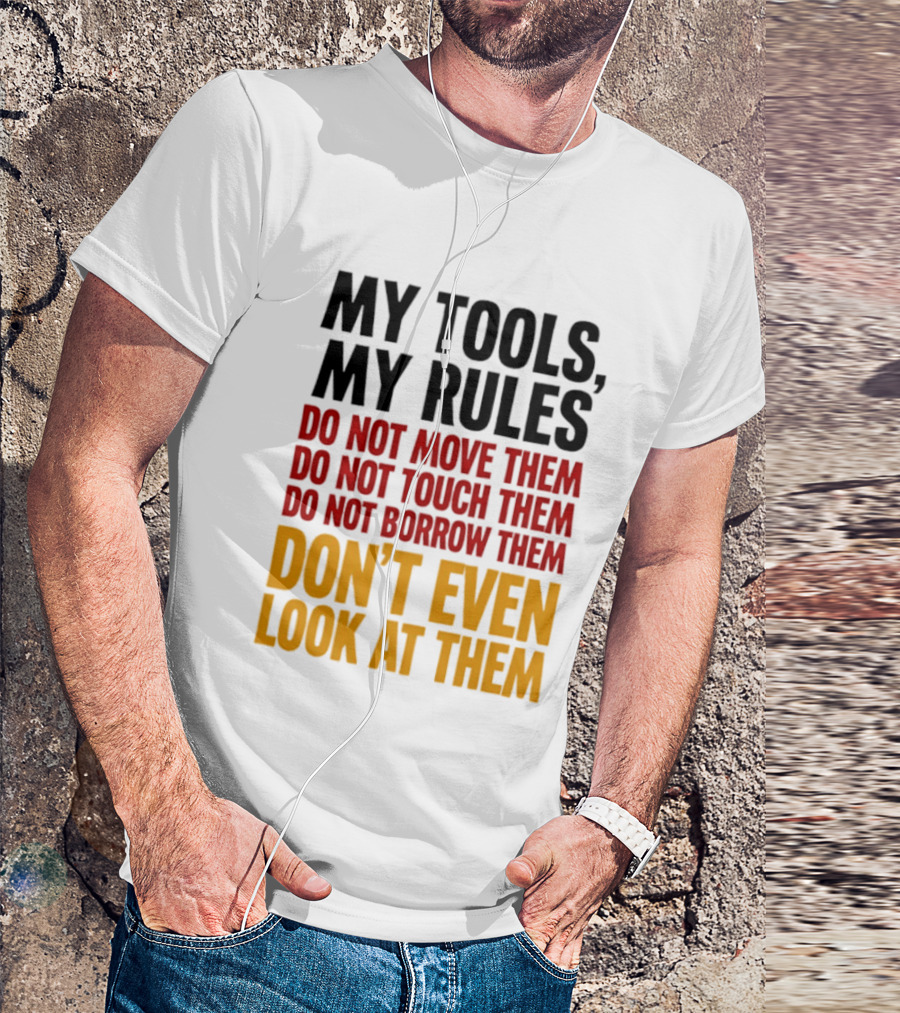 My Tools My Rules Do Not Move Them Touch Them Borrow Them Don't Even Look At Them T-Shirt