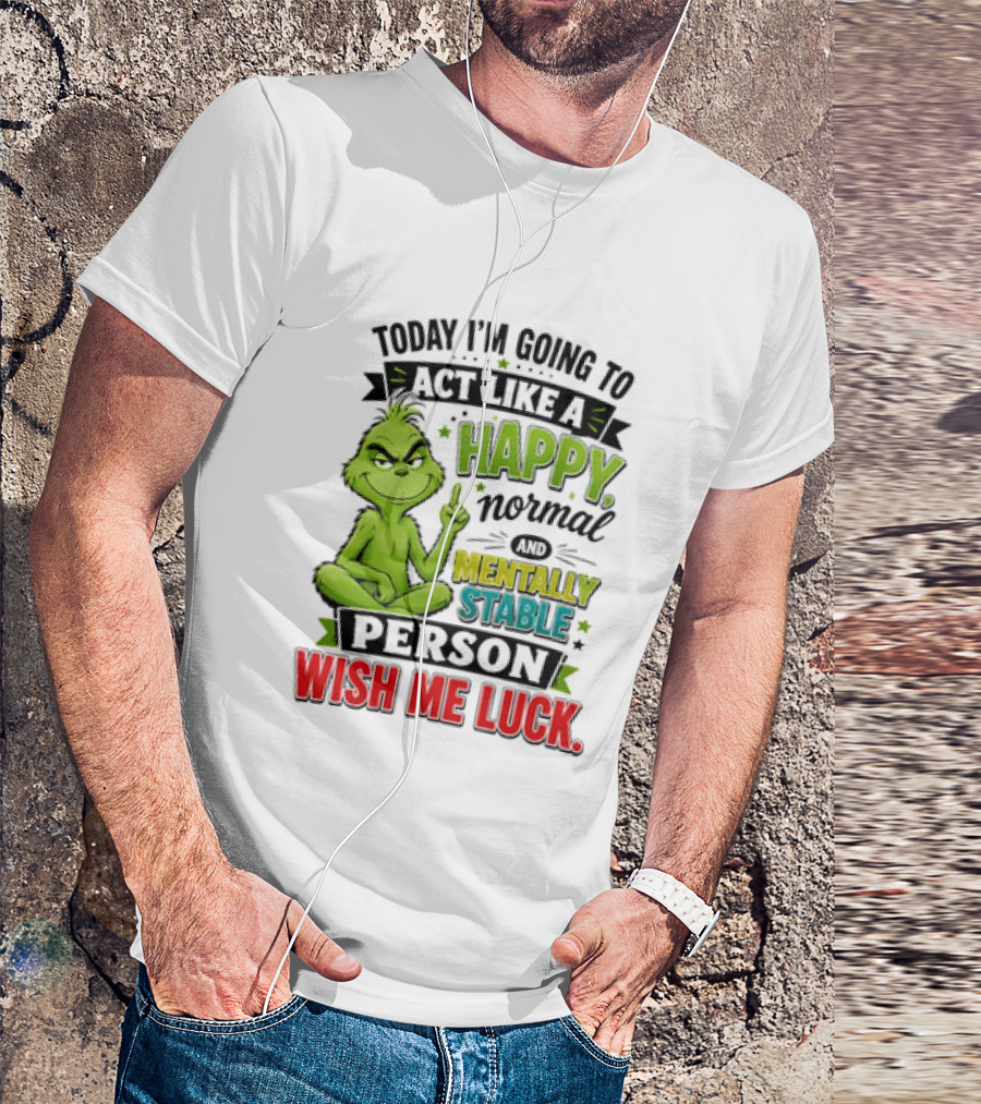 Grinch Today I'm Going To Act Like A Happy Normal Mentally Stable Person Wish Me Luck T-Shirt