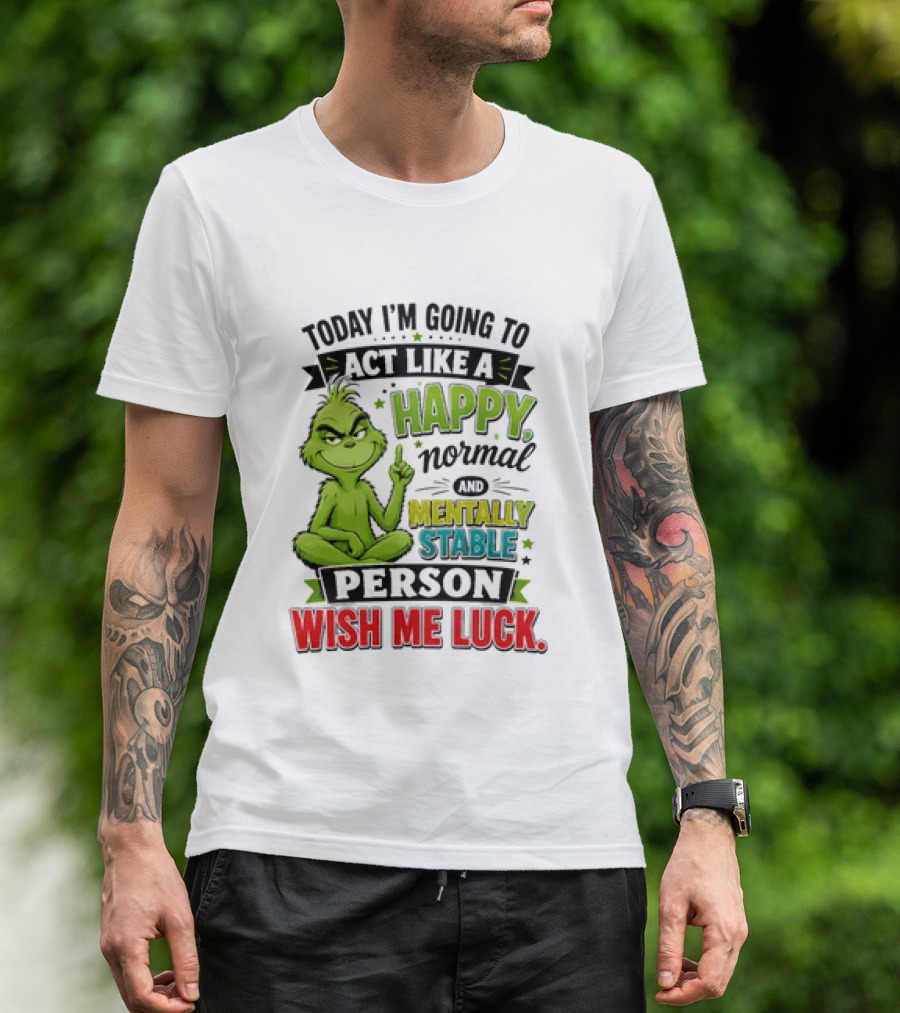 Grinch Today I'm Going To Act Like A Happy Normal Mentally Stable Person Wish Me Luck T-Shirt