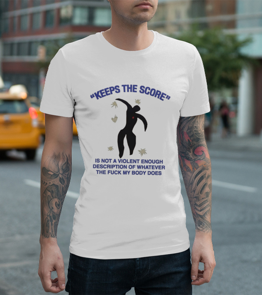 KEEPS THE SCORE Is Not A Violent Enough Description Of Whatever The Fuck My Body Does T-Shirt