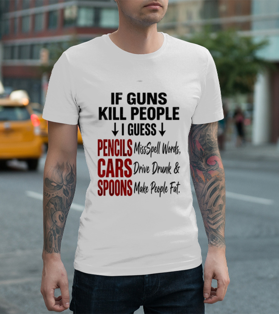 If Guns Kill People I Guess Pencils Misspell Words Cars Drive Drunk Spoons Make People Fat T-Shirt