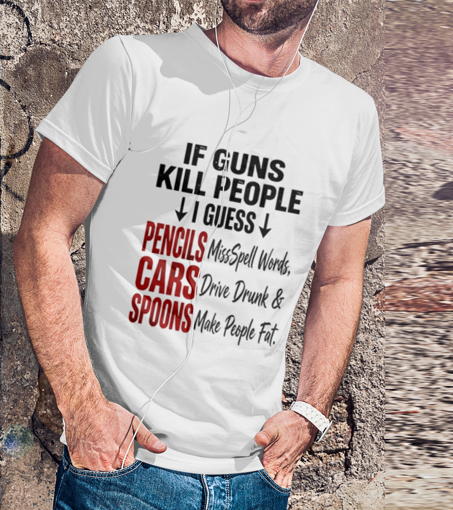 If Guns Kill People I Guess Pencils Misspell Words Cars Drive Drunk Spoons Make People Fat T-Shirt