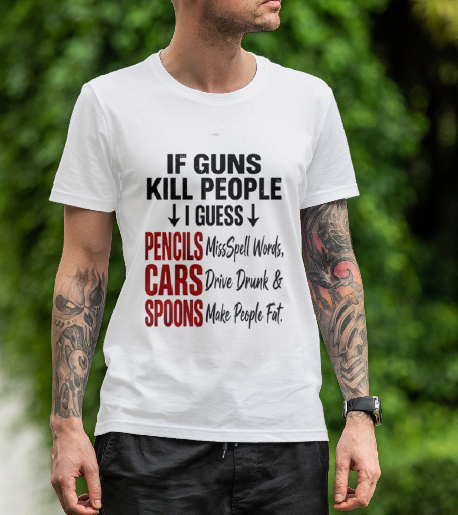 If Guns Kill People I Guess Pencils Misspell Words Cars Drive Drunk Spoons Make People Fat T-Shirt