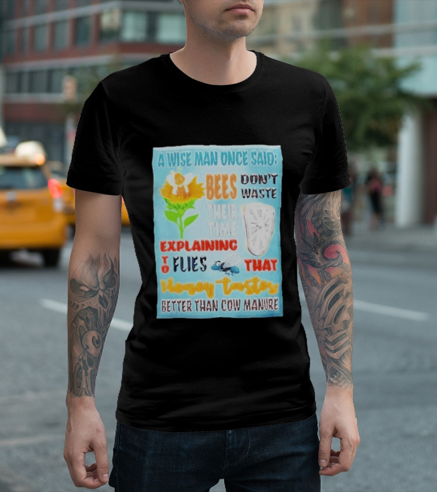 A Wise Man Once Said Bees Don't Waste Time Explaining To Flies That Honey Tastes Better Than Cow Manure T-Shirt