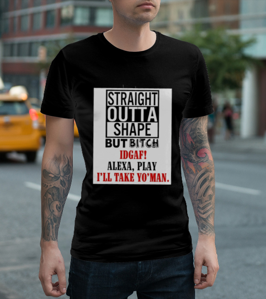 Straight Outta Shape But Bitch IDGAF Alexa Play I'll Take Yo' Man T-Shirt