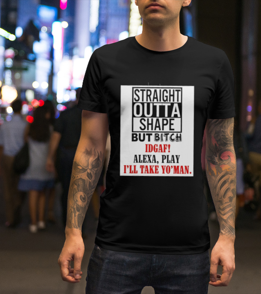 Straight Outta Shape But Bitch IDGAF Alexa Play I'll Take Yo' Man T-Shirt