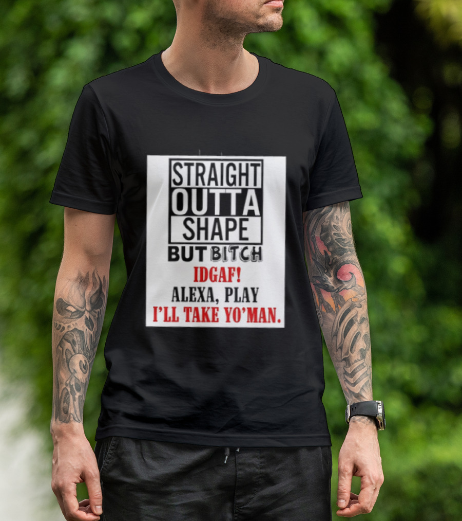 Straight Outta Shape But Bitch IDGAF Alexa Play I'll Take Yo' Man T-Shirt