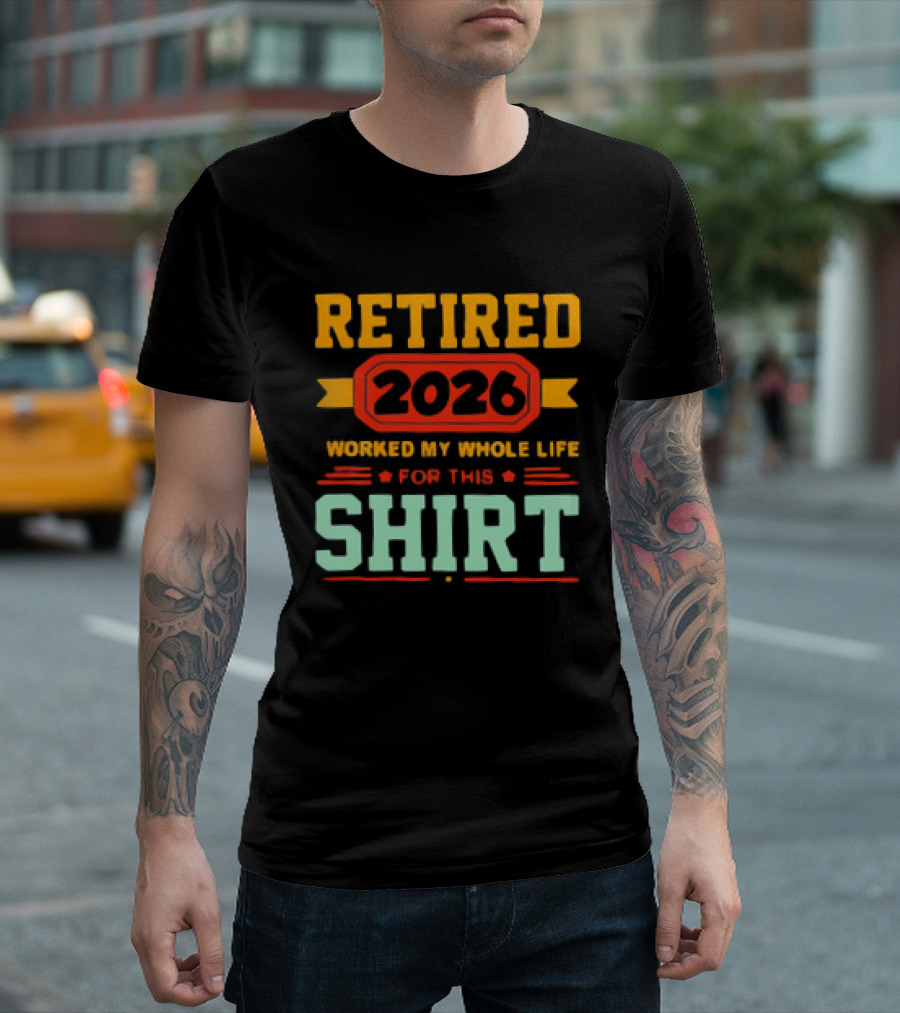 Retired 2026 Worked My Whole Life For This T-Shirt