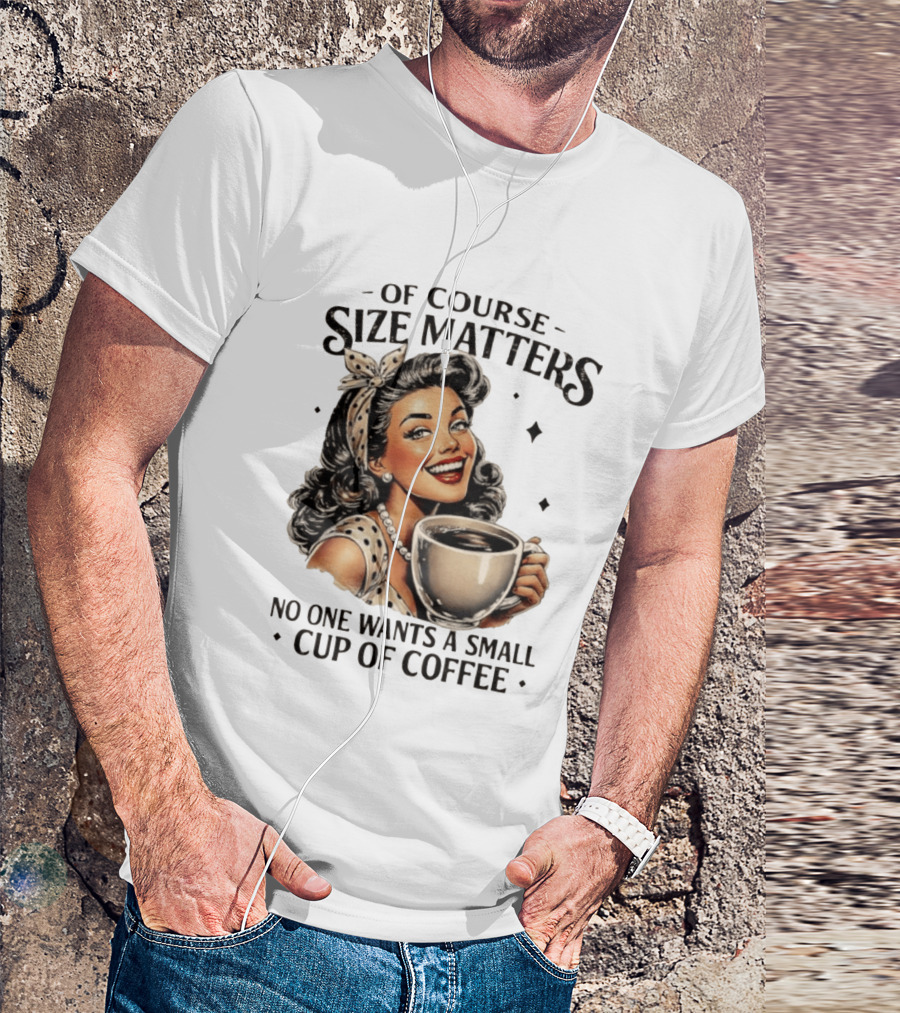 Of Course Size Matters No One Wants A Small Cup Of Coffee T-Shirt