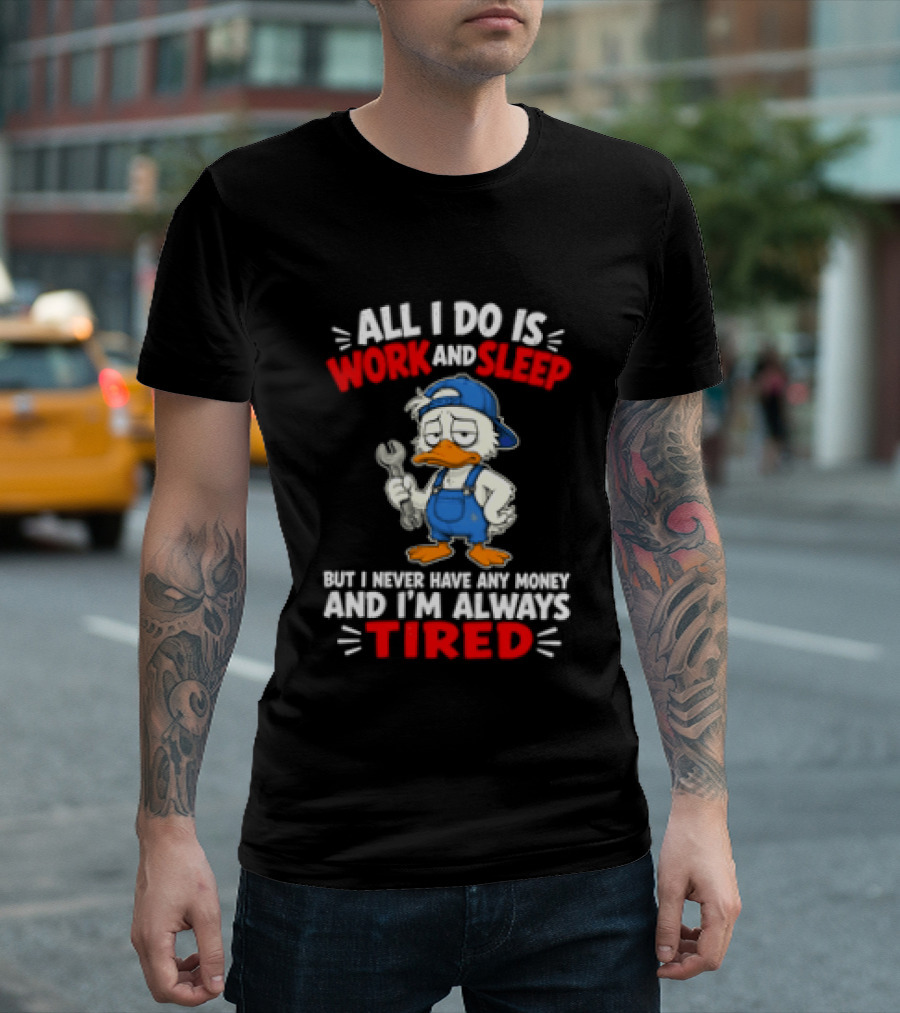 Duck All I Do Is Work And Sleep But I Never Have Any Money And I'm Always Tired T-Shirt