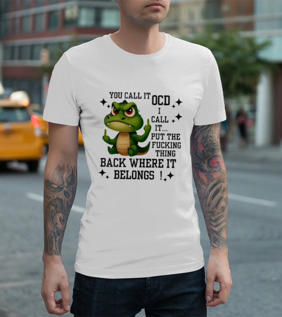 You Call It OCD Alligator I Call It Put The Fucking Thing Back Where It Belongs T-Shirt