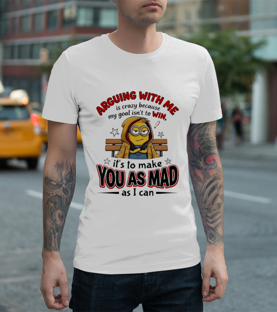 Minion Arguing With Me Is Crazy Because My Goal Isn't To Win It's To Make You As Mad As I Can T-Shirt