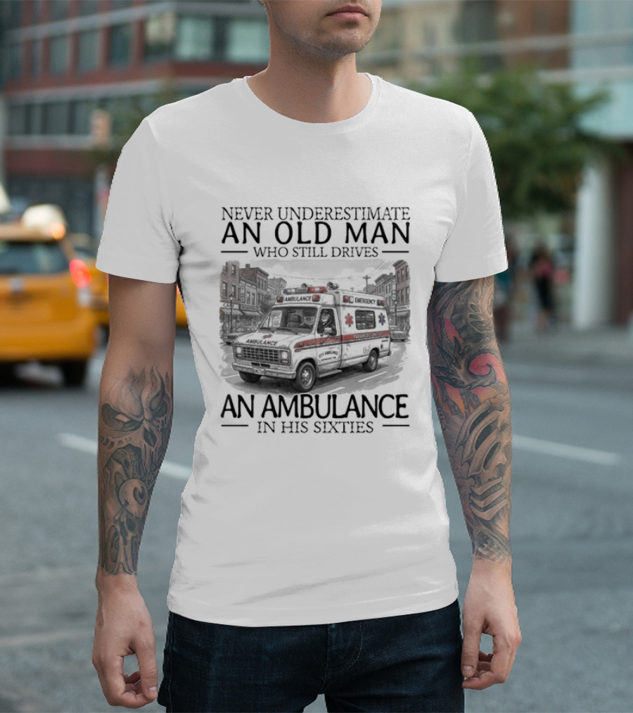 Never Underestimate An Old Man Who Still Drives An Ambulance In His Sixties T-Shirt