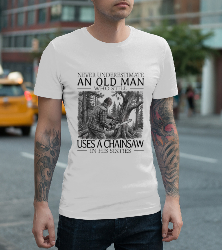 Never Underestimate An Old Man Who Still Uses A Chainsaw In His Sixties T-Shirt