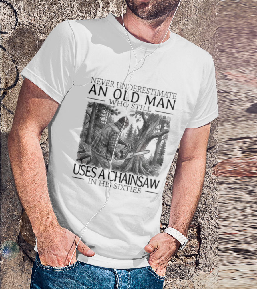 Never Underestimate An Old Man Who Still Uses A Chainsaw In His Sixties T-Shirt