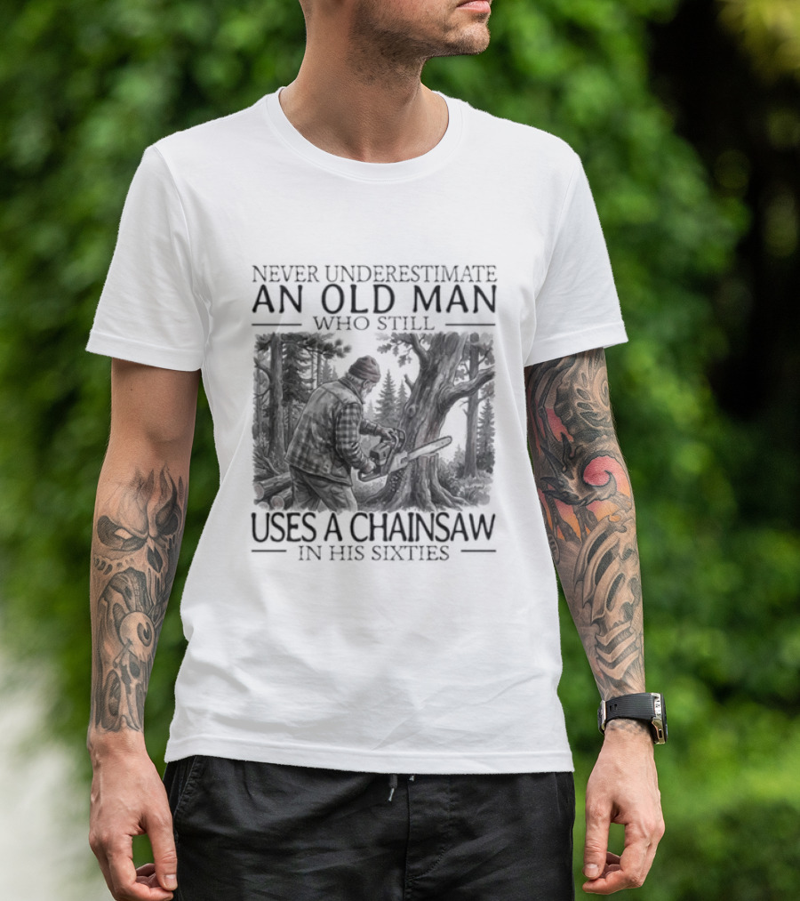 Never Underestimate An Old Man Who Still Uses A Chainsaw In His Sixties T-Shirt
