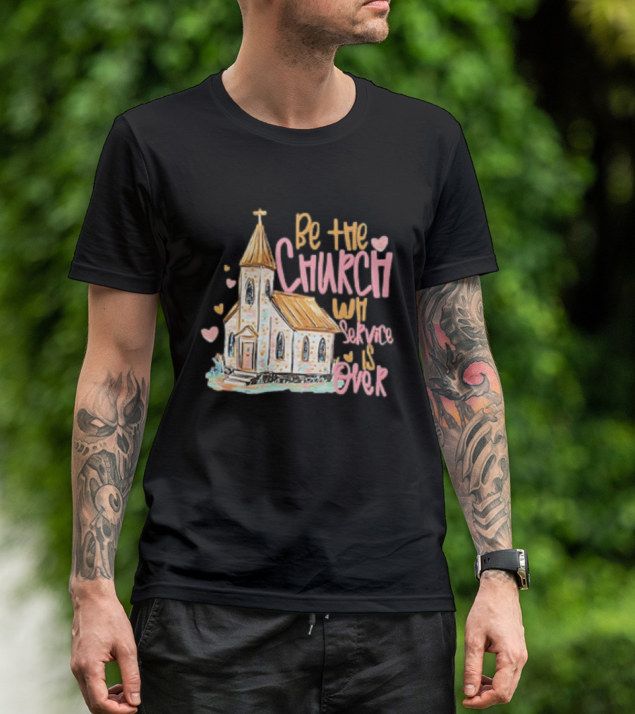 Be The Church When Service Is Over With Heartfelt Church T-Shirt