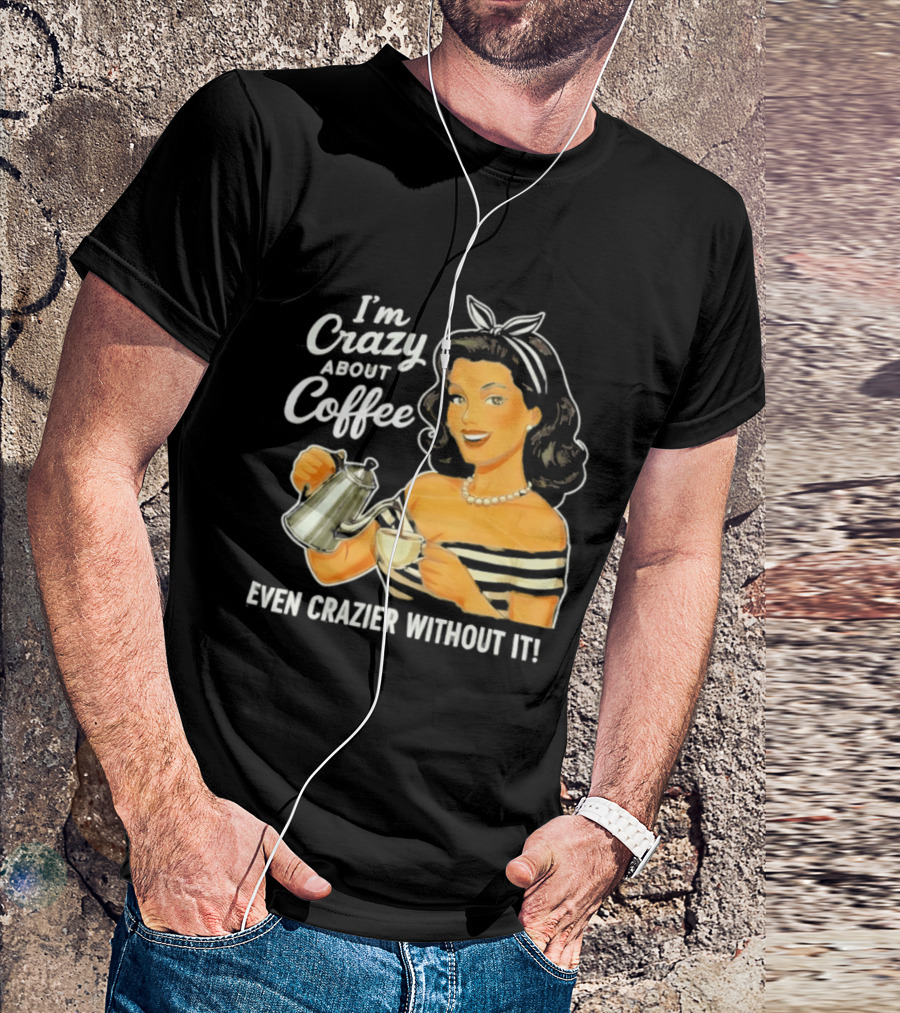 I'm Crazy About Coffee Even Crazier Without It T-Shirt