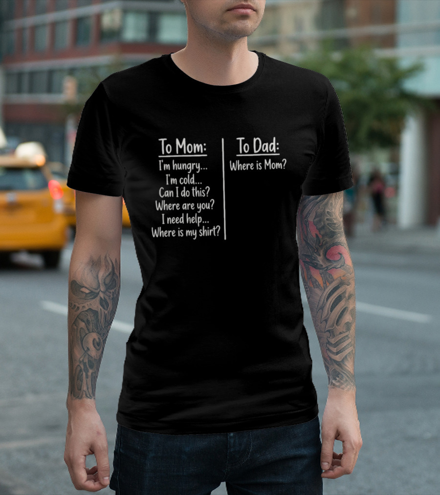 To Mom I'm Hungry I'm Cold Can I Do This Where Are You I Need Help Where Is My To Dad Where Is Mom T-Shirt