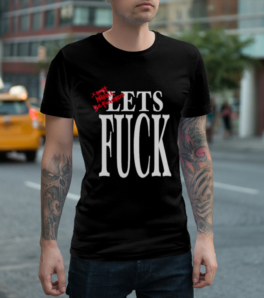 I Don't Wanna Be Friends Let's Fuck T-Shirt