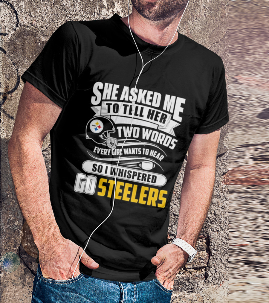 She Asked Me To Tell Her Two Words Every Girl Wants To Hear So I Whispered Go Steelers T-Shirt