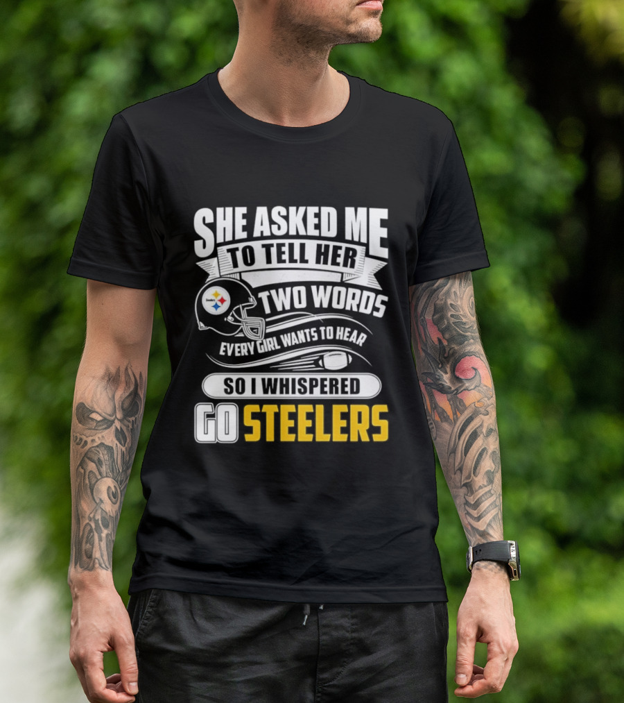 She Asked Me To Tell Her Two Words Every Girl Wants To Hear So I Whispered Go Steelers T-Shirt