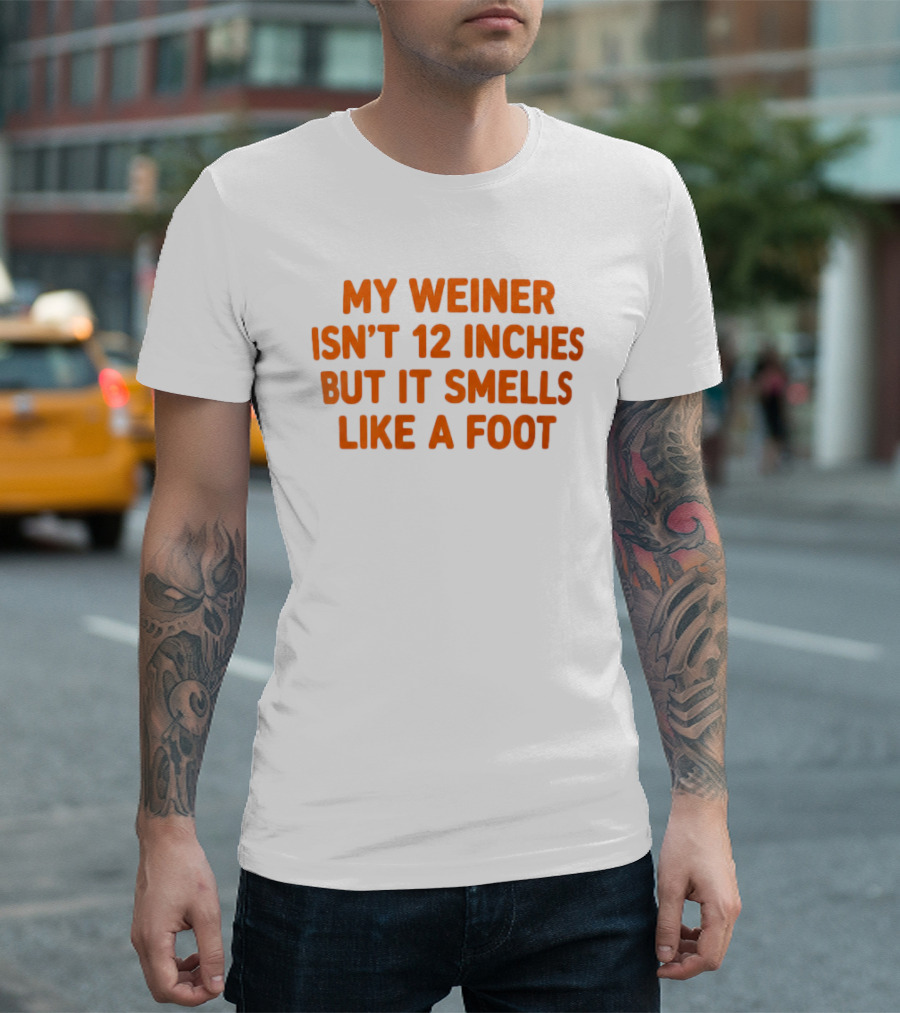 My Weiner Isn't 12 Inches But It Smells Like A Foot T-Shirt
