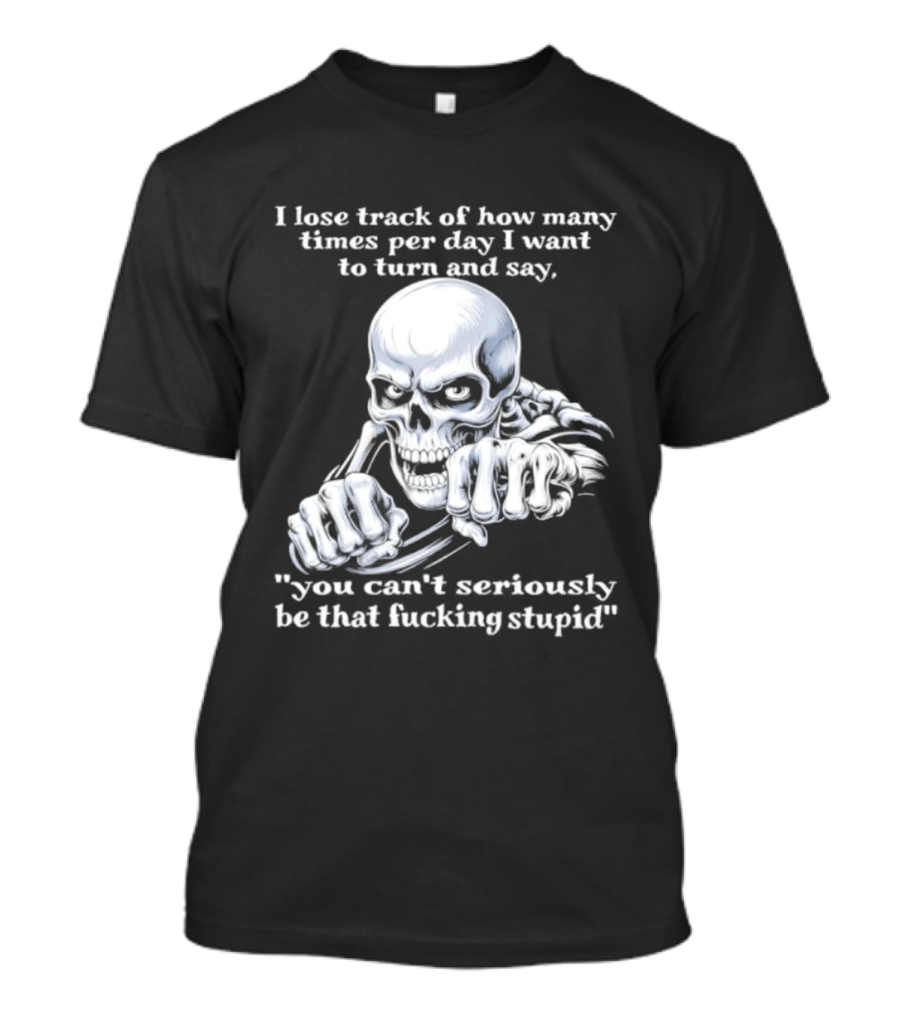 Skeleton I Lose Track Of How Many Times Per Day I Want To Say You Can't Possibly Be That Stupid T-Shirt