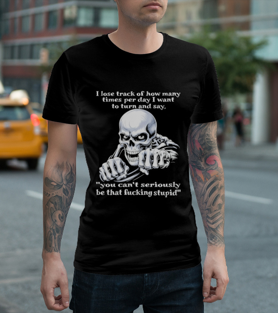 Skeleton I Lose Track Of How Many Times Per Day I Want To Say You Can't Possibly Be That Stupid T-Shirt