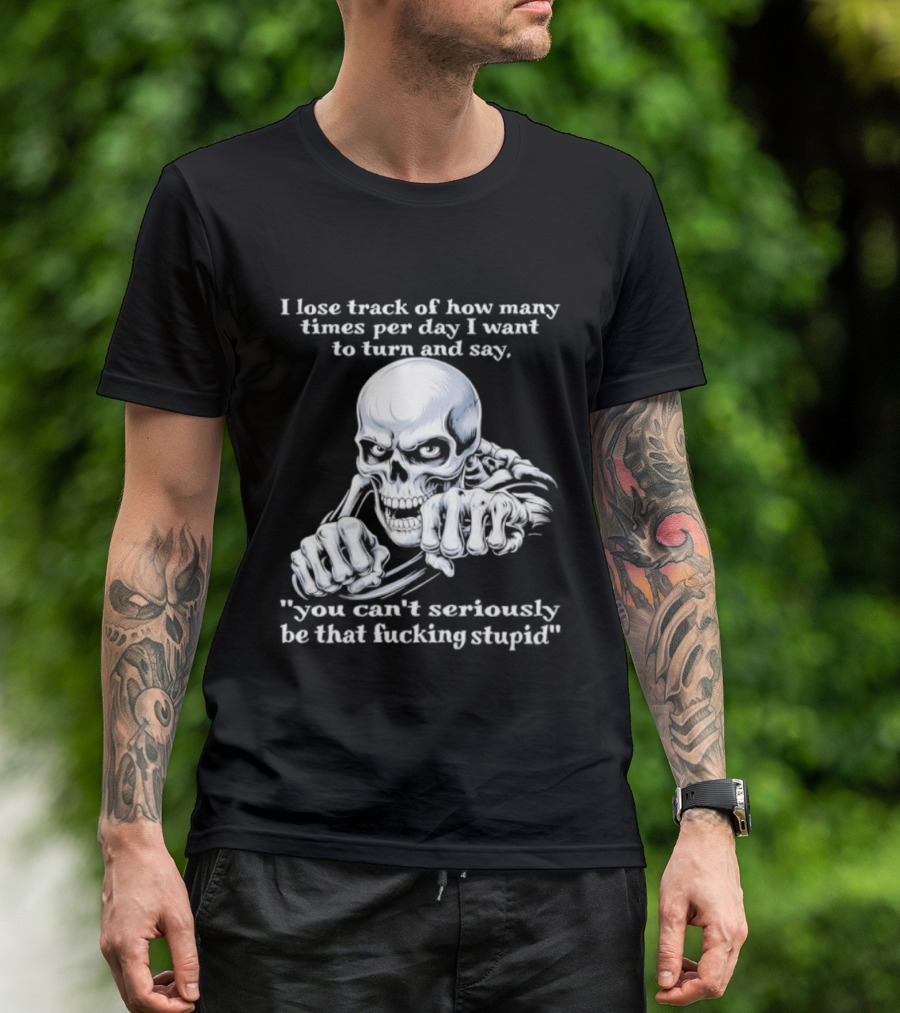 Skeleton I Lose Track Of How Many Times Per Day I Want To Say You Can't Possibly Be That Stupid T-Shirt