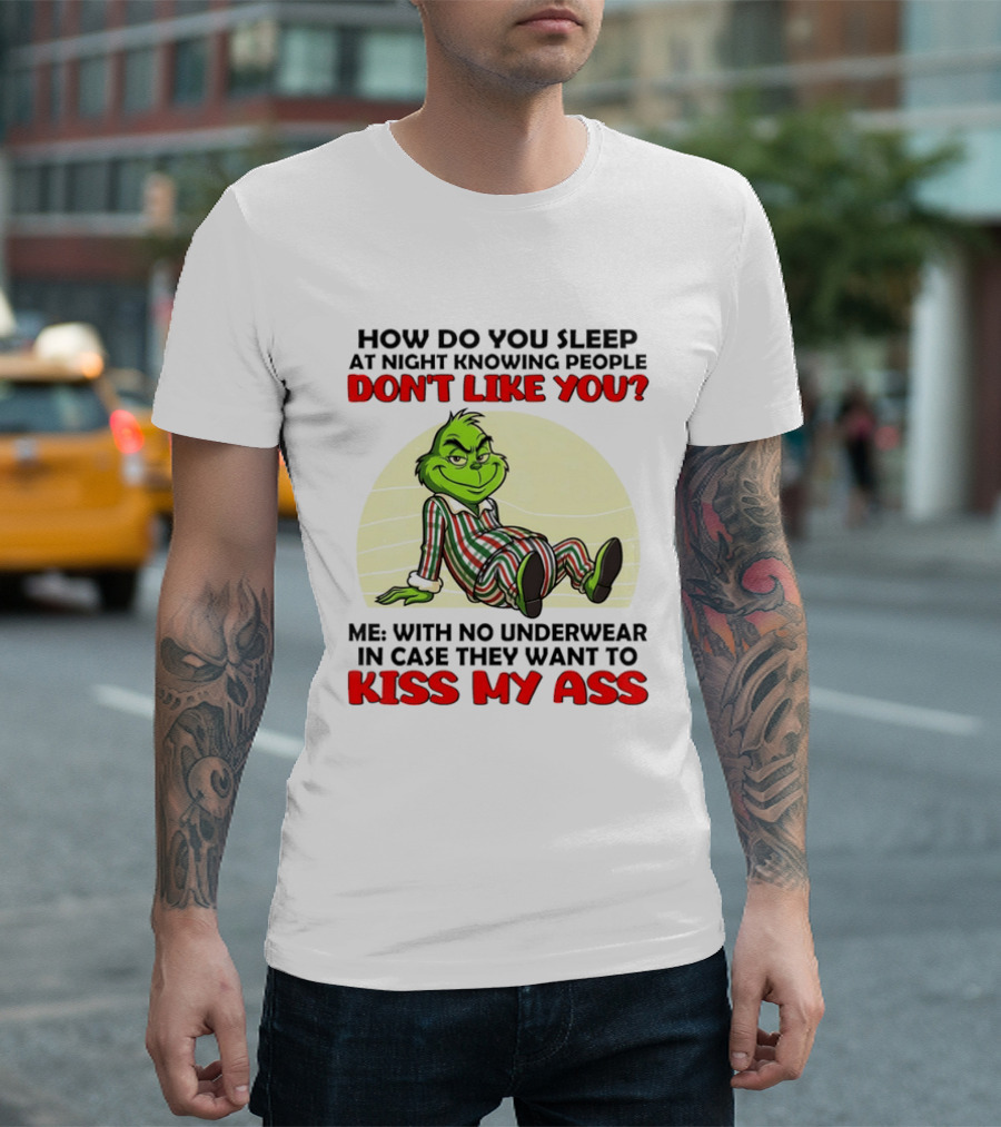 Grinch How Do You Sleep At Night Knowing People Don't Like You Me With No Underwear In Case They Want To Kiss My Ass T-Shirt