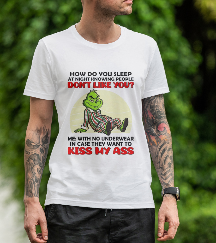 Grinch How Do You Sleep At Night Knowing People Don't Like You Me With No Underwear In Case They Want To Kiss My Ass T-Shirt