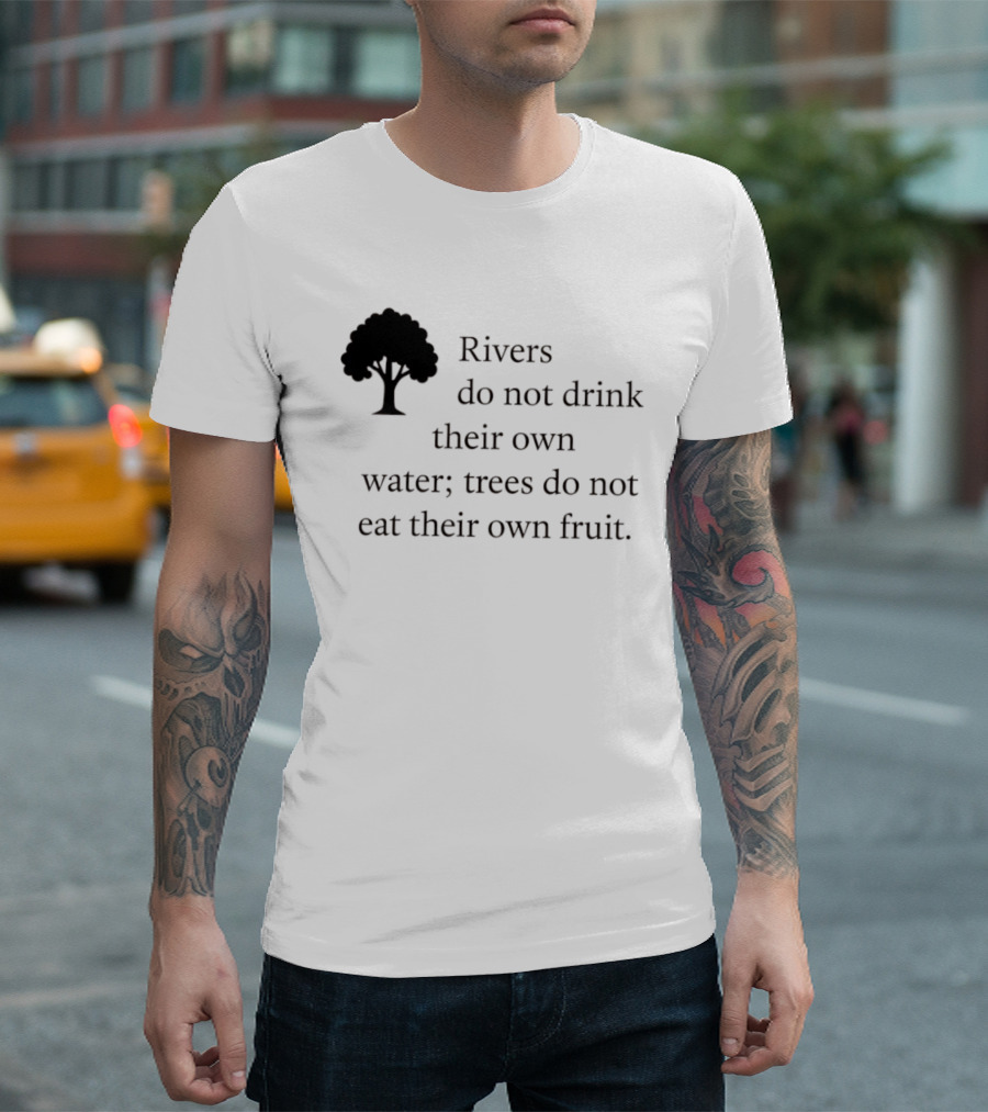 Rivers Do Not Drink Their Own Water Trees Do Not Eat Their Own Fruit Wisdom T-Shirt