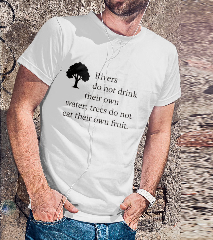 Rivers Do Not Drink Their Own Water Trees Do Not Eat Their Own Fruit Wisdom T-Shirt