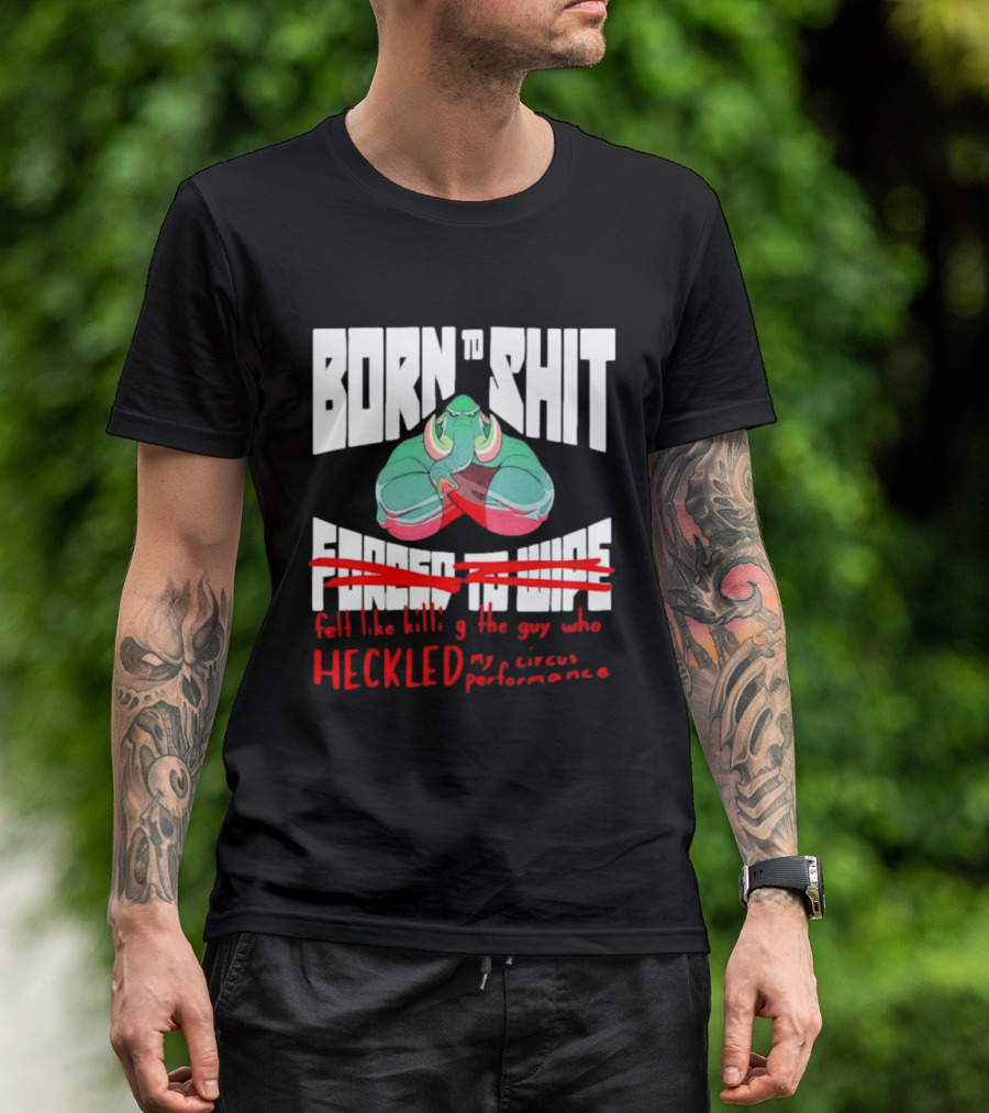 Born To Shit Forced To Wipe Heckled My Circus Performance Elephant T-Shirt