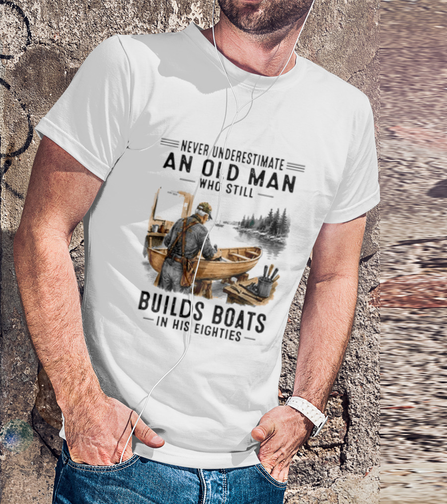 Never Underestimate An Old Man Who Still Builds Boats In His Eighties T-Shirt