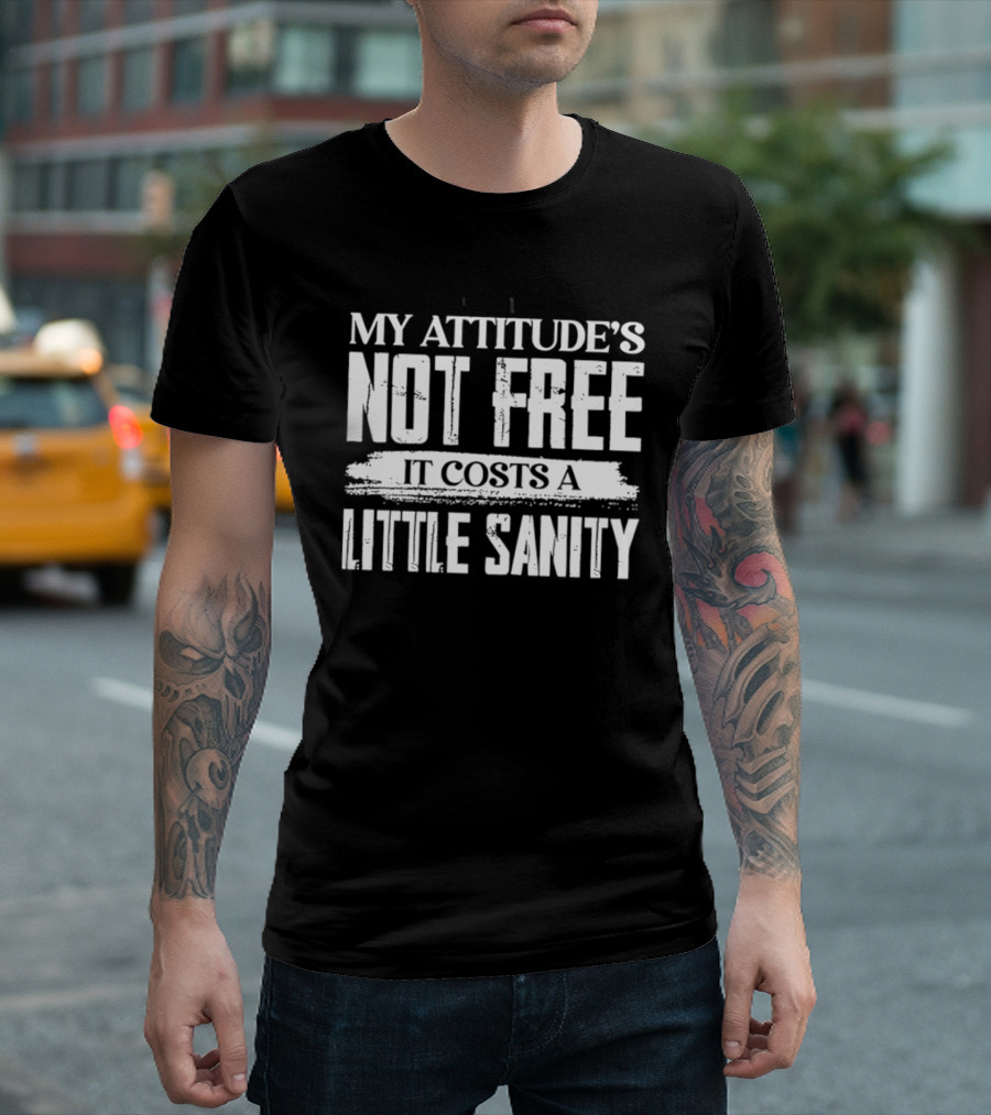 My Attitude's Not Free It Costs A Little Sanity T-Shirt